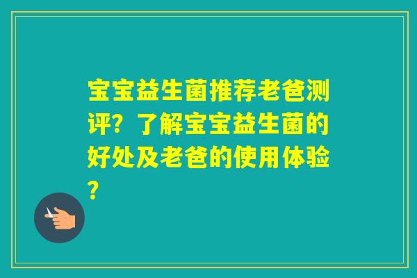宝宝益生菌推荐老爸测评?了解宝宝益生菌的好处及老爸的使用体验? 宝宝益生菌推荐老爸测评?了解宝宝益生菌的好处及老爸的使用体验?
