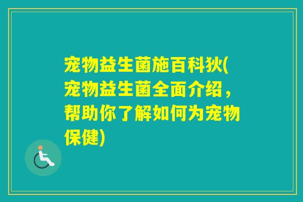宠物益生菌施百科狄(宠物益生菌全面介绍，帮助你了解如何为宠物保健)