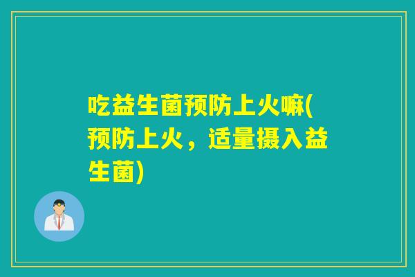吃益生菌上火嘛(上火，适量摄入益生菌)