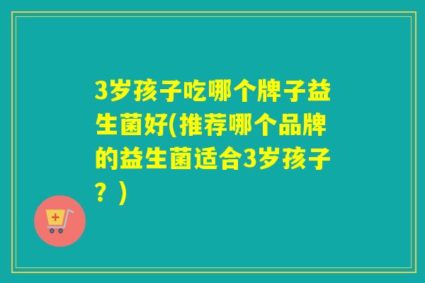 3岁孩子吃哪个牌子益生菌好(推荐哪个品牌的益生菌适合3岁孩子?) 3岁孩子吃哪个牌子益生菌好(推荐哪个品牌的益生菌适合3岁孩子?)