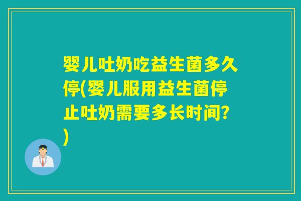 婴儿吐奶吃益生菌多久停(婴儿服用益生菌停止吐奶需要多长时间?) 婴儿吐奶吃益生菌多久停(婴儿服用益生菌停止吐奶需要多长时间?)