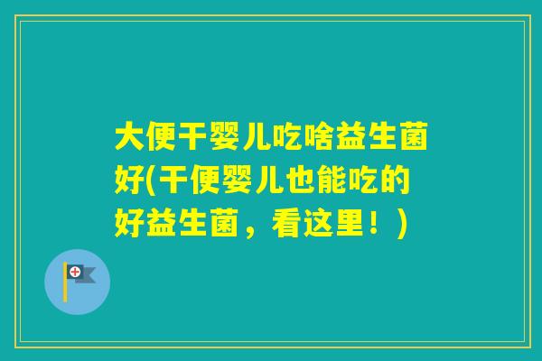 大便干婴儿吃啥益生菌好(干便婴儿也能吃的好益生菌，看这里！)