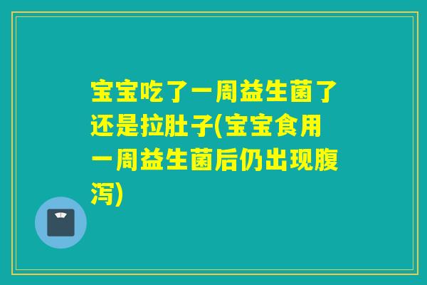 宝宝吃了一周益生菌了还是拉肚子(宝宝食用一周益生菌后仍出现)