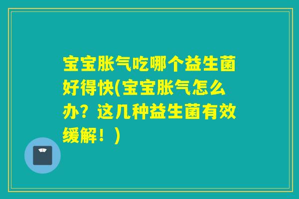 宝宝吃哪个益生菌好得快(宝宝怎么办？这几种益生菌有效缓解！)