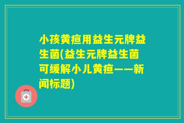 小孩黄疸用益生元牌益生菌(益生元牌益生菌可缓解小儿黄疸——新闻标题)