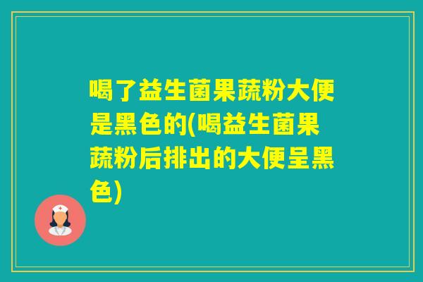 喝了益生菌果蔬粉大便是黑色的(喝益生菌果蔬粉后排出的大便呈黑色)