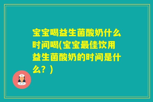 宝宝喝益生菌酸奶什么时间喝(宝宝佳饮用益生菌酸奶的时间是什么？)