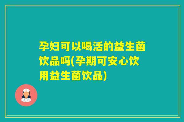 孕妇可以喝活的益生菌饮品吗(孕期可安心饮用益生菌饮品)