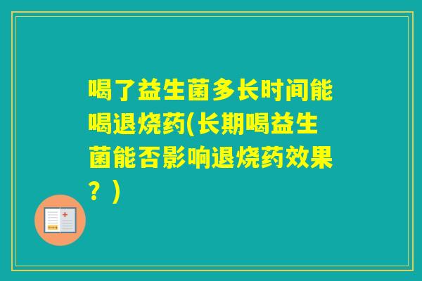 喝了益生菌多长时间能喝退烧药(长期喝益生菌能否影响退烧果？)