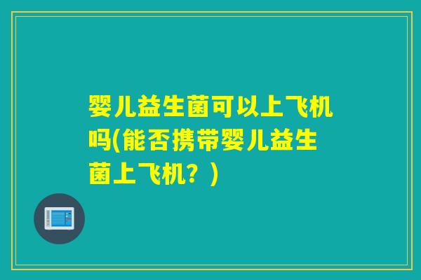 婴儿益生菌可以上飞机吗(能否携带婴儿益生菌上飞机？)