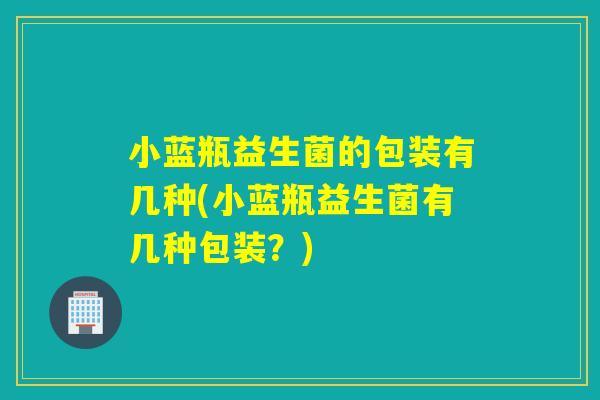 小蓝瓶益生菌的包装有几种(小蓝瓶益生菌有几种包装?) 小蓝瓶益生菌的包装有几种(小蓝瓶益生菌有几种包装?)