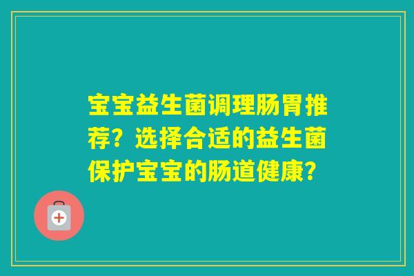 宝宝益生菌调理肠胃推荐？选择合适的益生菌保护宝宝的肠道健康？