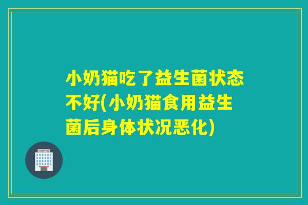 小奶猫吃了益生菌状态不好(小奶猫食用益生菌后身体状况恶化)