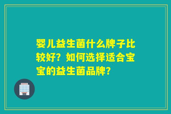 婴儿益生菌什么牌子比较好？如何选择适合宝宝的益生菌品牌？