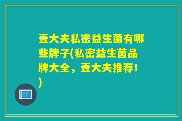 壹大夫私密益生菌有哪些牌子(私密益生菌品牌大全，壹大夫推荐！)