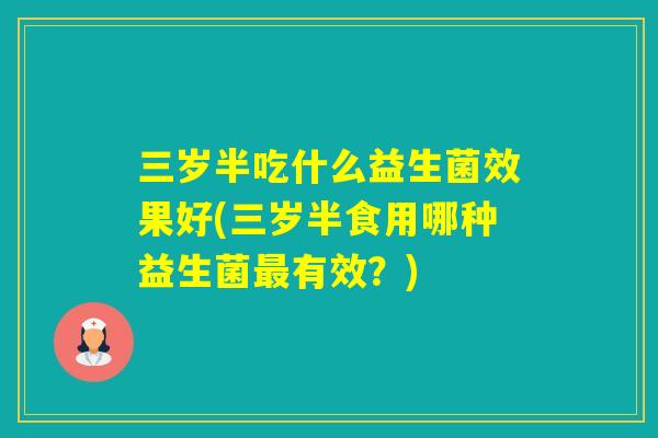 三岁半吃什么益生菌效果好(三岁半食用哪种益生菌有效？)