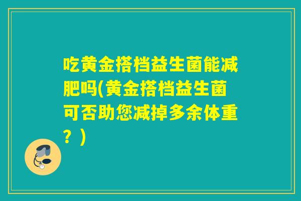 吃黄金搭档益生菌能吗(黄金搭档益生菌可否助您减掉多余体重？)