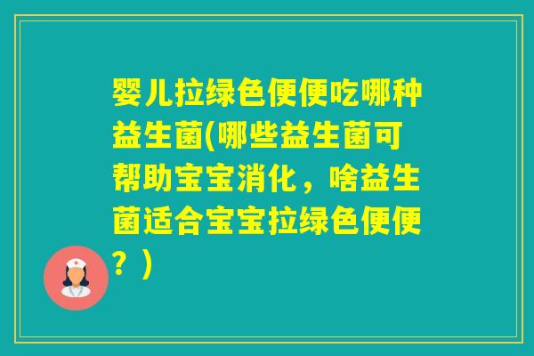 婴儿拉绿色便便吃哪种益生菌(哪些益生菌可帮助宝宝消化，啥益生菌适合宝宝拉绿色便便？)