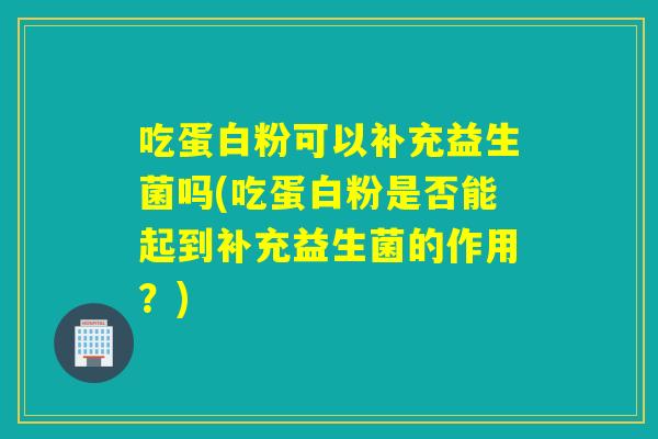 吃蛋白粉可以补充益生菌吗(吃蛋白粉是否能起到补充益生菌的作用？)