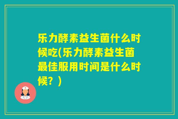 乐力酵素益生菌什么时候吃(乐力酵素益生菌佳服用时间是什么时候？)