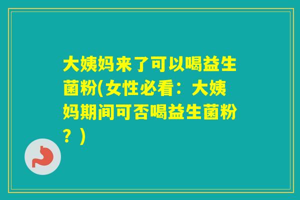 大姨妈来了可以喝益生菌粉(女性必看:大姨妈期间可否喝益生菌粉?) 大姨妈来了可以喝益生菌粉(女性必看:大姨妈期间可否喝益生菌粉?)