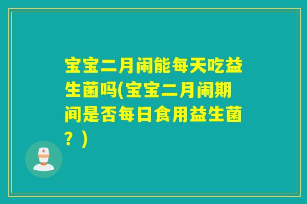 宝宝二月闹能每天吃益生菌吗(宝宝二月闹期间是否每日食用益生菌？)