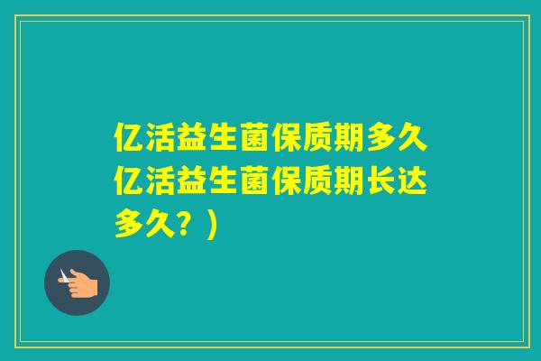 亿活益生菌保质期多久亿活益生菌保质期长达多久？)