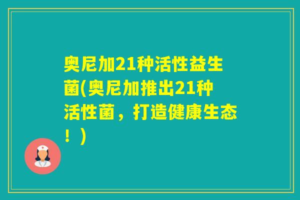 奥尼加21种活性益生菌(奥尼加推出21种活性菌，打造健康生态！)