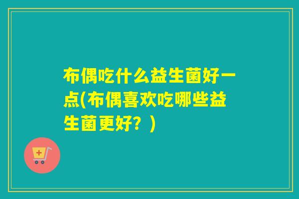 布偶吃什么益生菌好一点(布偶喜欢吃哪些益生菌更好?) 布偶吃什么益生菌好一点(布偶喜欢吃哪些益生菌更好?)