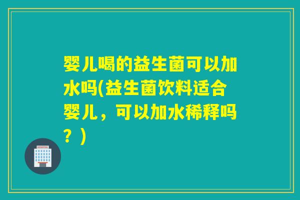 婴儿喝的益生菌可以加水吗(益生菌饮料适合婴儿，可以加水稀释吗？)