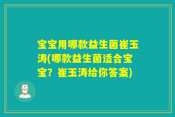 宝宝用哪款益生菌崔玉涛(哪款益生菌适合宝宝？崔玉涛给你答案)