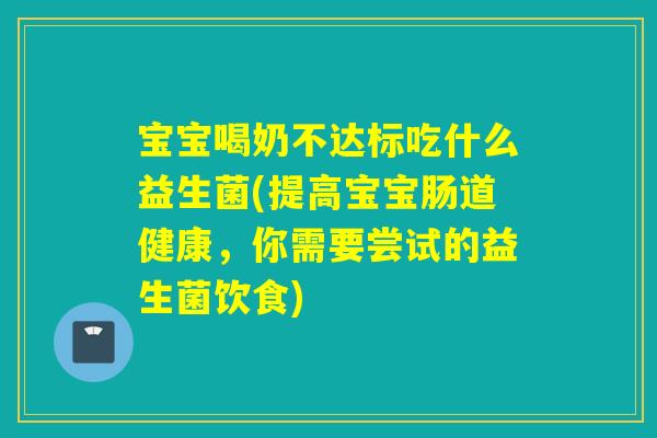 宝宝喝奶不达标吃什么益生菌(提高宝宝肠道健康，你需要尝试的益生菌饮食)