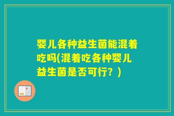 婴儿各种益生菌能混着吃吗(混着吃各种婴儿益生菌是否可行？)