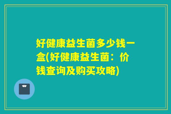 好健康益生菌多少钱一盒(好健康益生菌：价钱查询及购买攻略)