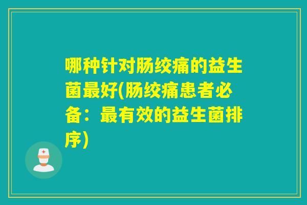 哪种针对肠绞痛的益生菌好(肠绞痛患者必备:有效的益生菌排序) 哪种针对肠绞痛的益生菌好(肠绞痛患者必备:有效的益生菌排序)