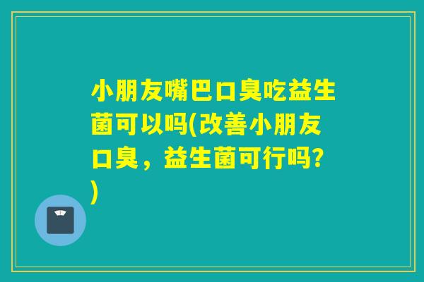 小朋友嘴巴吃益生菌可以吗(改善小朋友，益生菌可行吗？)