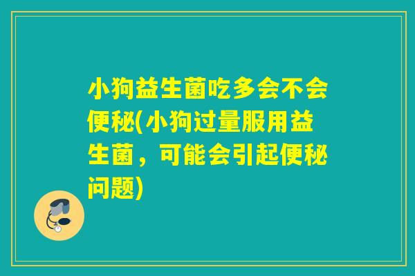 小狗益生菌吃多会不会(小狗过量服用益生菌,可能会引起问题) 小狗益生菌吃多会不会(小狗过量服用益生菌,可能会引起问题)