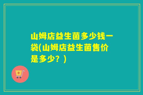 山姆店益生菌多少钱一袋(山姆店益生菌售价是多少？)