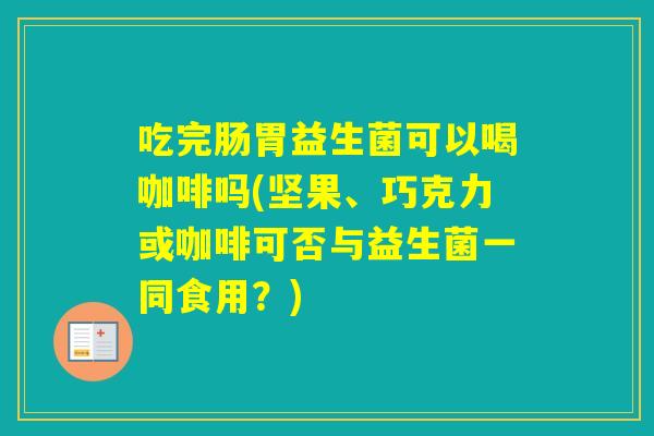 吃完肠胃益生菌可以喝咖啡吗(坚果、巧克力或咖啡可否与益生菌一同食用？)