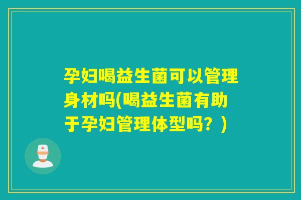 孕妇喝益生菌可以管理身材吗(喝益生菌有助于孕妇管理体型吗？)