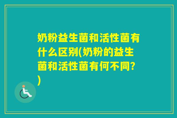 奶粉益生菌和活性菌有什么区别(奶粉的益生菌和活性菌有何不同？)