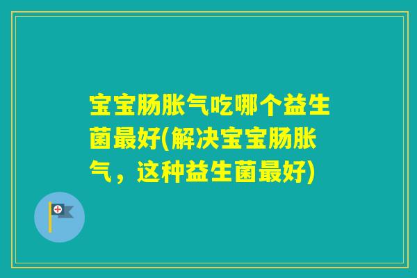 宝宝肠吃哪个益生菌好(解决宝宝肠，这种益生菌好)