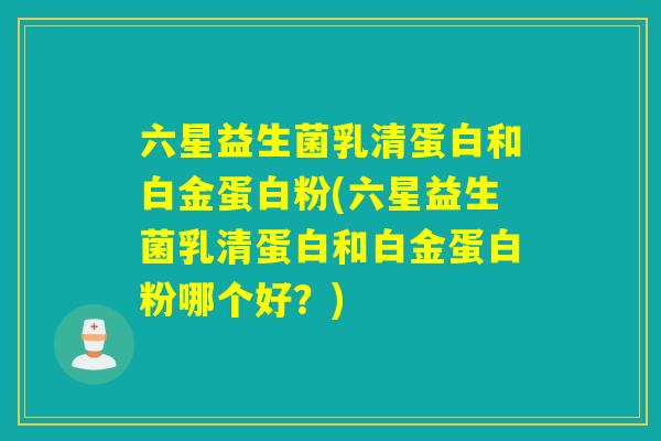 六星益生菌乳清蛋白和白金蛋白粉(六星益生菌乳清蛋白和白金蛋白粉哪个好？)