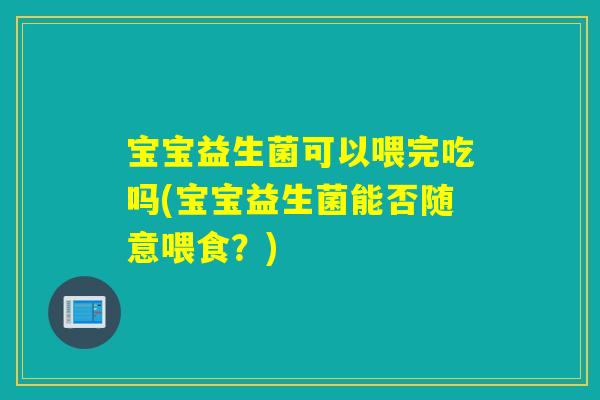 宝宝益生菌可以喂完吃吗(宝宝益生菌能否随意喂食？)