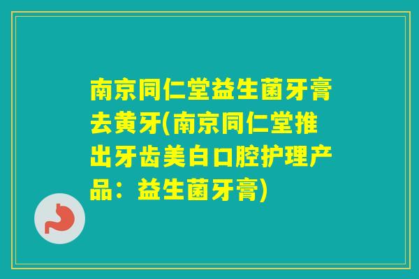 南京同仁堂益生菌牙膏去黄牙(南京同仁堂推出牙齿美白口腔护理产品：益生菌牙膏)