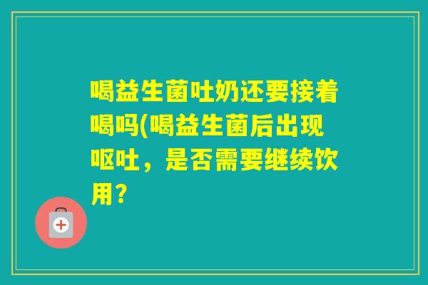 喝益生菌吐奶还要接着喝吗(喝益生菌后出现，是否需要继续饮用？