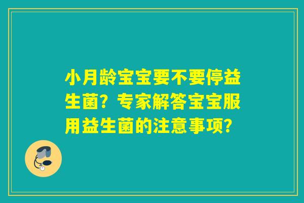 小月龄宝宝要不要停益生菌？专家解答宝宝服用益生菌的注意事项？