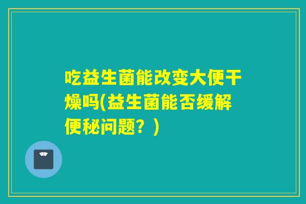 吃益生菌能改变大便干燥吗(益生菌能否缓解问题？)