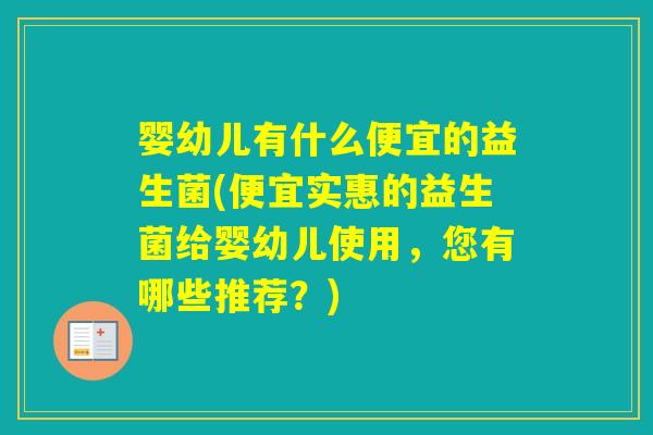 婴幼儿有什么便宜的益生菌(便宜实惠的益生菌给婴幼儿使用，您有哪些推荐？)