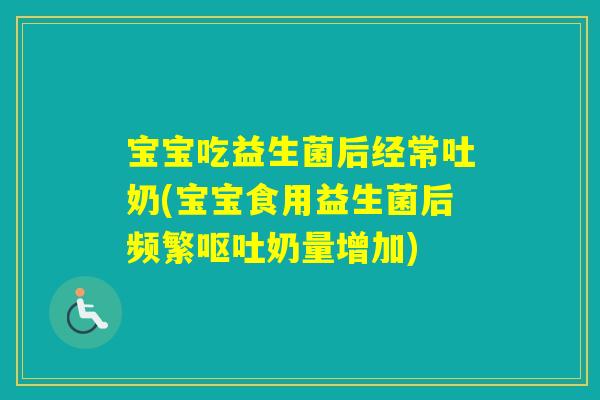 宝宝吃益生菌后经常吐奶(宝宝食用益生菌后频繁奶量增加)